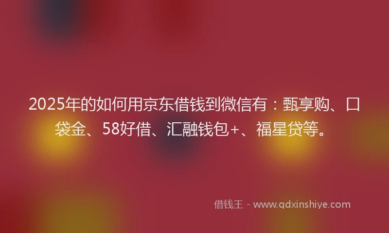 2025年的如何用京东借钱到微信有：甄享购、口袋金、58好借、汇融钱包+、福星贷等。