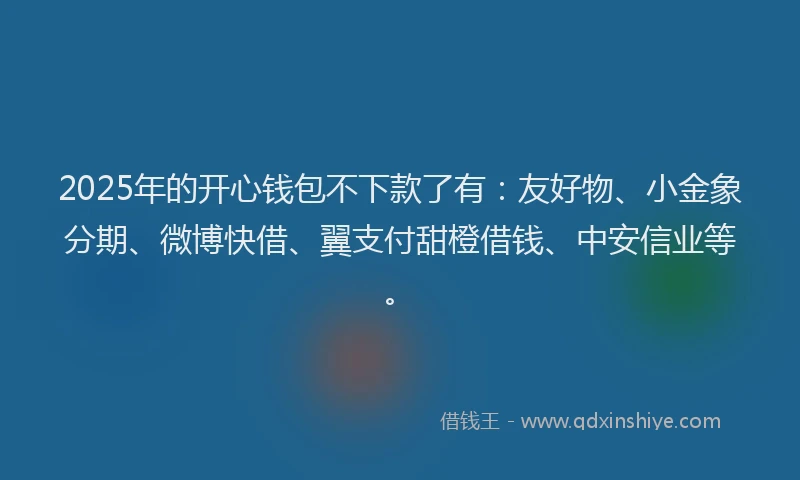 2025年的开心钱包不下款了有：友好物、小金象分期、微博快借、翼支付甜橙借钱、中安信业等。