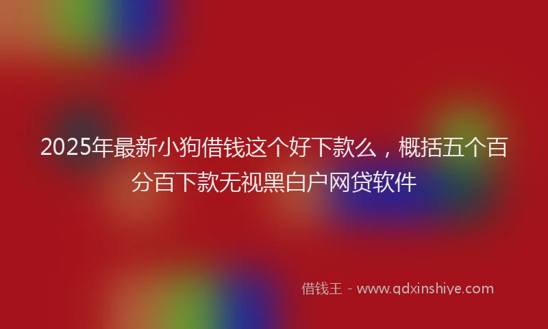 2025年最新小狗借钱这个好下款么，概括五个百分百下款无视黑白户网贷软件