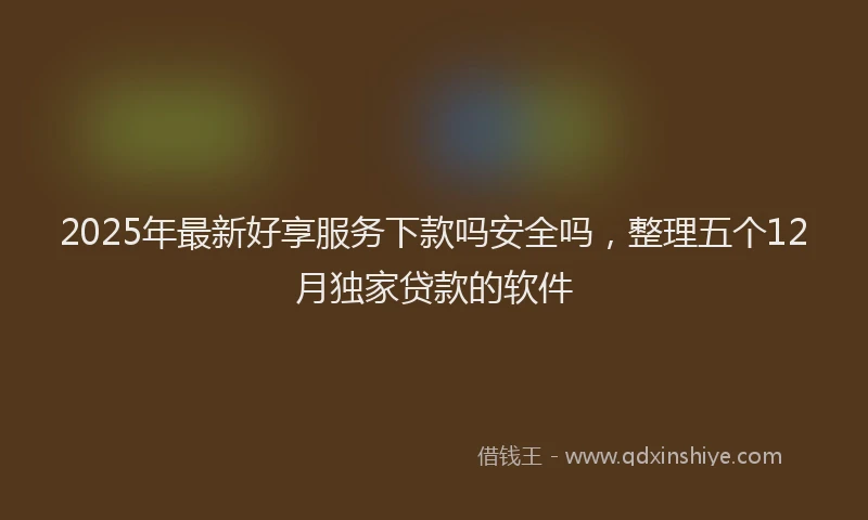 2025年最新好享服务下款吗安全吗，整理五个12月独家贷款的软件