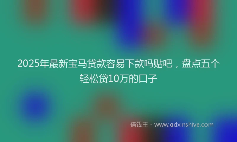 2025年最新宝马贷款容易下款吗贴吧，盘点五个轻松贷10万的口子