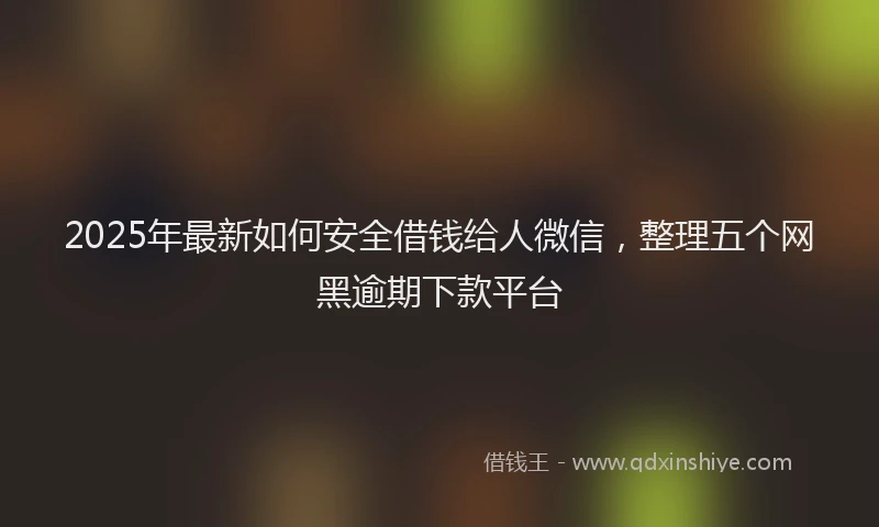 2025年最新如何安全借钱给人微信，整理五个网黑逾期下款平台