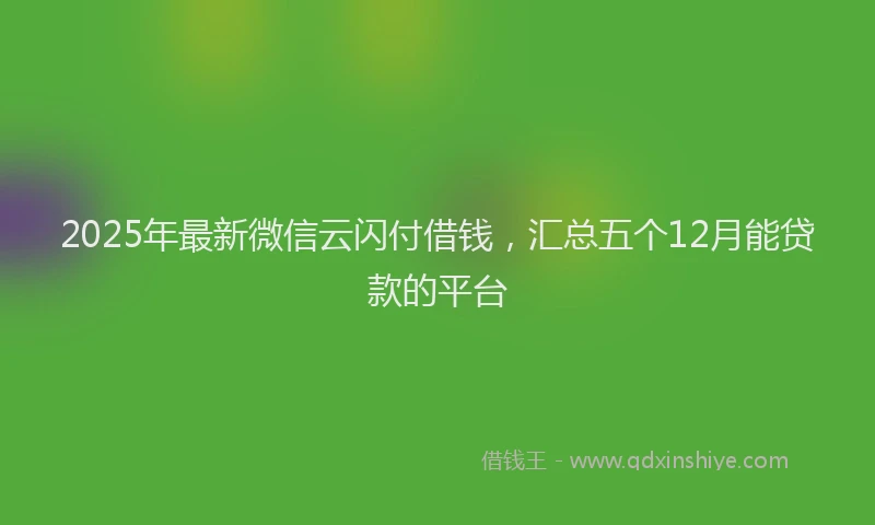 2025年最新微信云闪付借钱，汇总五个12月能贷款的平台