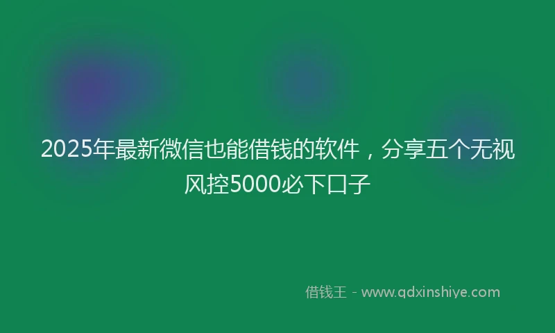 2025年最新微信也能借钱的软件，分享五个无视风控5000必下口子