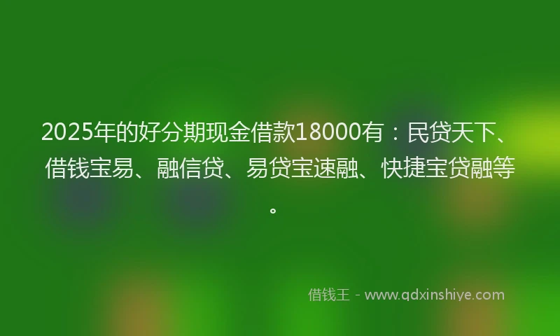 2025年的好分期现金借款18000有：民贷天下、借钱宝易、融信贷、易贷宝速融、快捷宝贷融等。