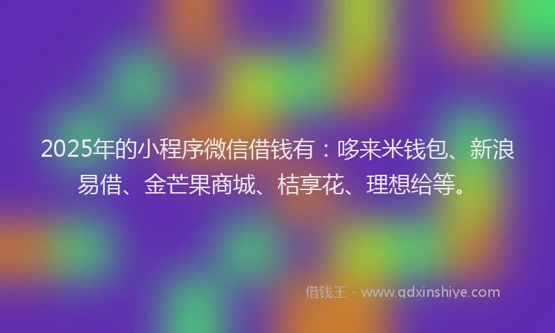 2025年的小程序微信借钱有：哆来米钱包、新浪易借、金芒果商城、桔享花、理想给等。
