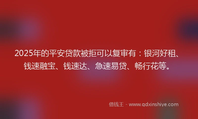 2025年的平安贷款被拒可以复审有：银河好租、钱速融宝、钱速达、急速易贷、畅行花等。