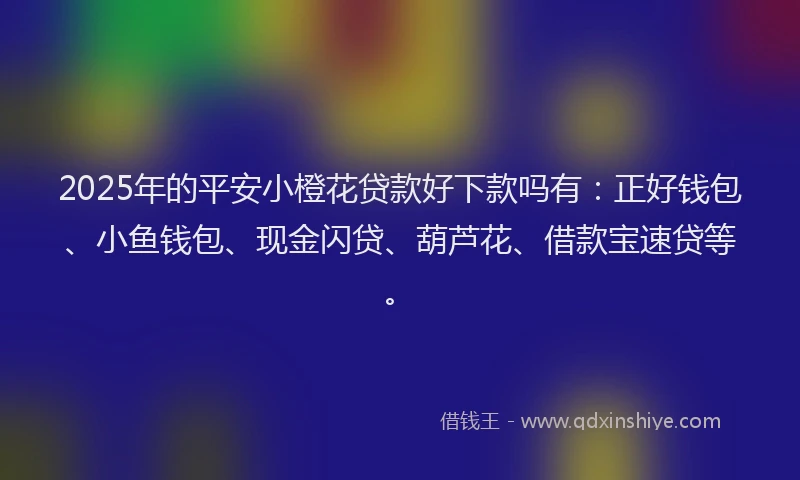 2025年的平安小橙花贷款好下款吗有：正好钱包、小鱼钱包、现金闪贷、葫芦花、借款宝速贷等。