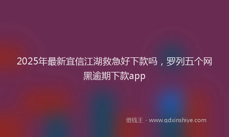 2025年最新宜信江湖救急好下款吗，罗列五个网黑逾期下款app