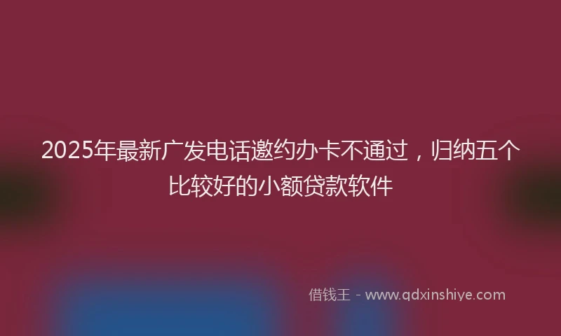 2025年最新广发电话邀约办卡不通过，归纳五个比较好的小额贷款软件