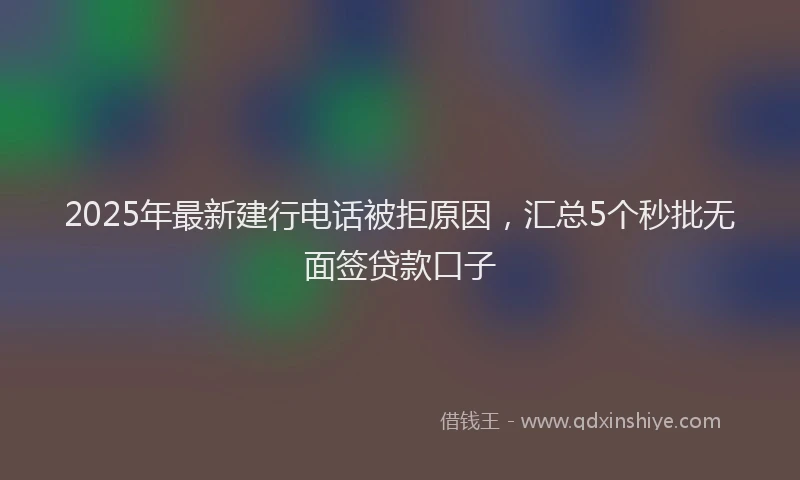 2025年最新建行电话被拒原因，汇总5个秒批无面签贷款口子
