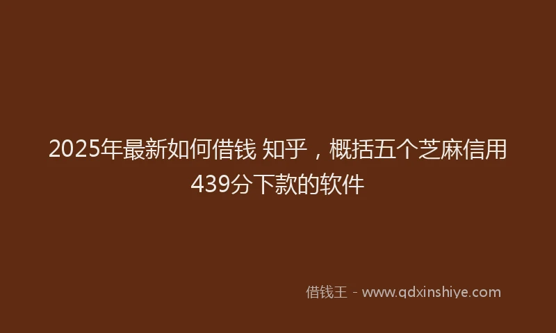 2025年最新如何借钱 知乎，概括五个芝麻信用439分下款的软件