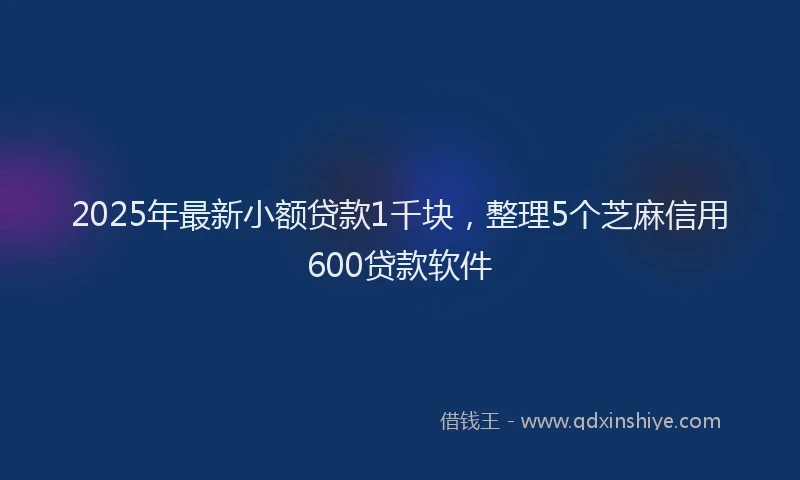 2025年最新小额贷款1千块，整理5个芝麻信用600贷款软件