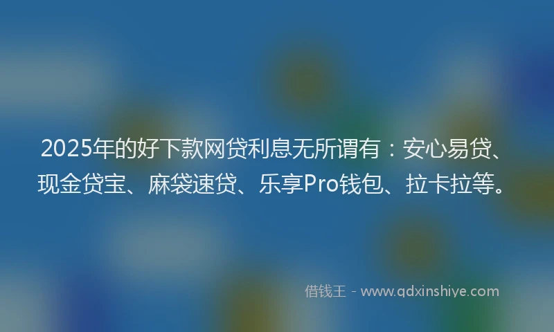 2025年的好下款网贷利息无所谓有：安心易贷、现金贷宝、麻袋速贷、乐享Pro钱包、拉卡拉等。