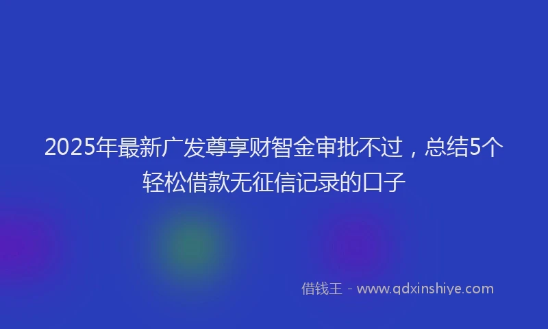 2025年最新广发尊享财智金审批不过，总结5个轻松借款无征信记录的口子