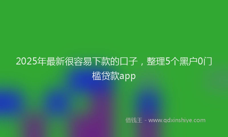 2025年最新很容易下款的口子，整理5个黑户0门槛贷款app