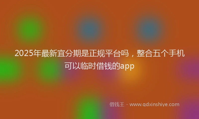 2025年最新宜分期是正规平台吗，整合五个手机可以临时借钱的app