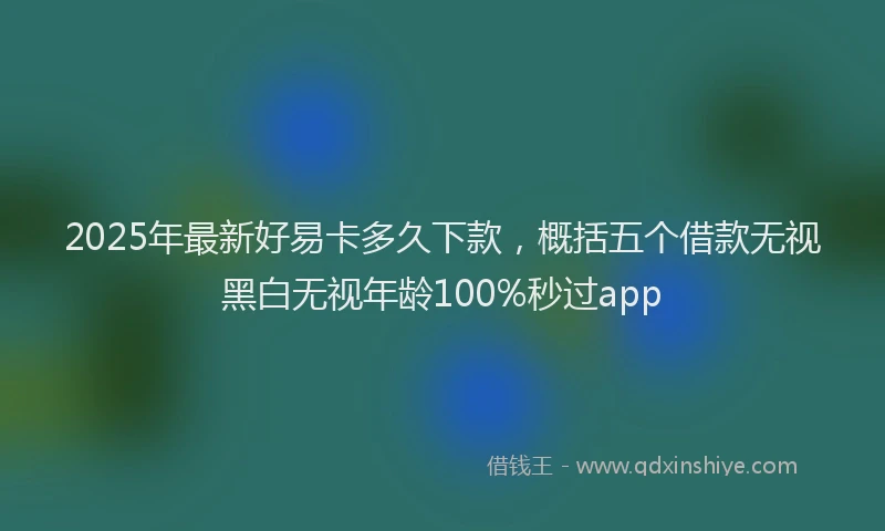 2025年最新好易卡多久下款，概括五个借款无视黑白无视年龄100%秒过app