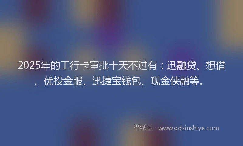 2025年的工行卡审批十天不过有：迅融贷、想借、优投金服、迅捷宝钱包、现金侠融等。