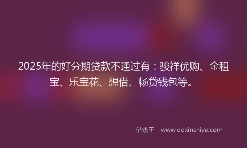 2025年的好分期贷款不通过有：骏祥优购、金租宝、乐宝花、想借、畅贷钱包等。