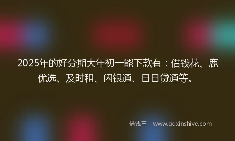 2025年的好分期大年初一能下款有：借钱花、鹿优选、及时租、闪银通、日日贷通等。