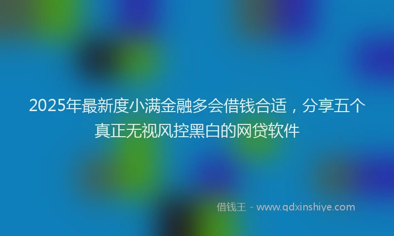 2025年最新度小满金融多会借钱合适，分享五个真正无视风控黑白的网贷软件
