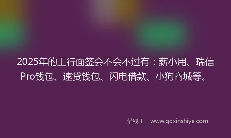 2025年的工行面签会不会不过有：薪小用、瑞信Pro钱包、速贷钱包、闪电借款、小狗商城等。