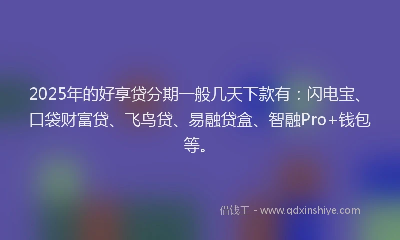 2025年的好享贷分期一般几天下款有：闪电宝、口袋财富贷、飞鸟贷、易融贷盒、智融Pro+钱包等。
