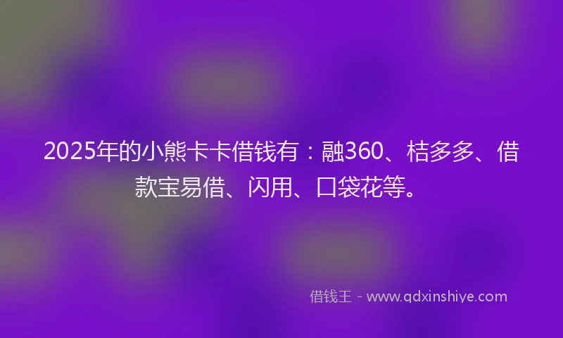 2025年的小熊卡卡借钱有：融360、桔多多、借款宝易借、闪用、口袋花等。