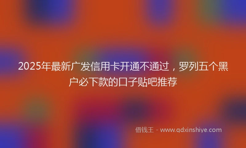 2025年最新广发信用卡开通不通过，罗列五个黑户必下款的口子贴吧推荐