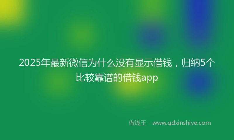 2025年最新微信为什么没有显示借钱，归纳5个比较靠谱的借钱app