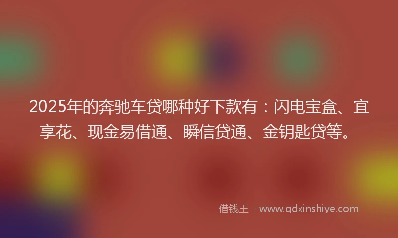 2025年的奔驰车贷哪种好下款有：闪电宝盒、宜享花、现金易借通、瞬信贷通、金钥匙贷等。