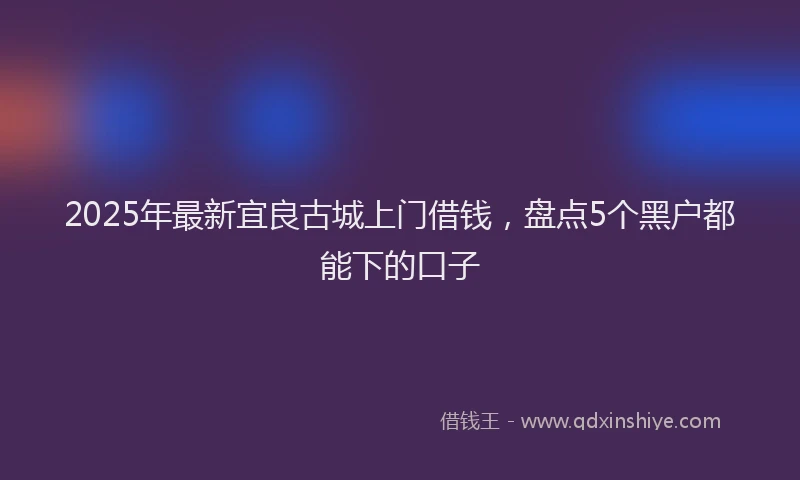 2025年最新宜良古城上门借钱，盘点5个黑户都能下的口子