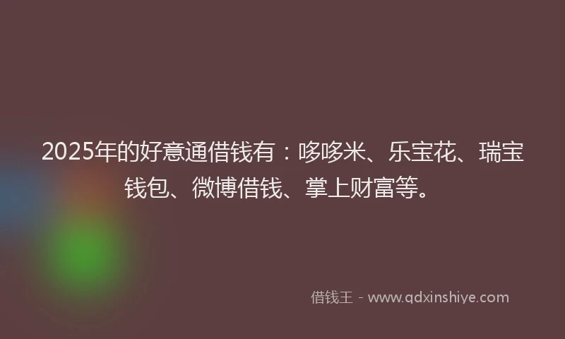 2025年的好意通借钱有：哆哆米、乐宝花、瑞宝钱包、微博借钱、掌上财富等。