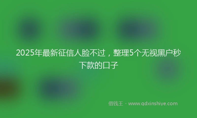 2025年最新征信人脸不过，整理5个无视黑户秒下款的口子