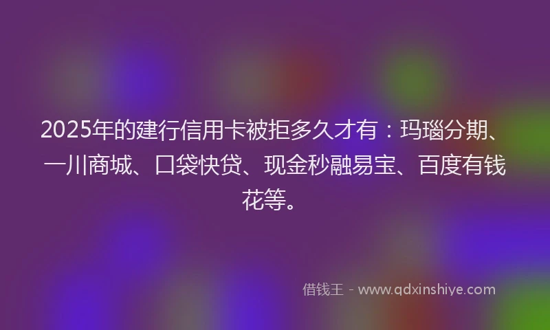 2025年的建行信用卡被拒多久才有：玛瑙分期、一川商城、口袋快贷、现金秒融易宝、百度有钱花等。