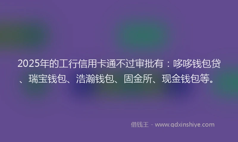 2025年的工行信用卡通不过审批有：哆哆钱包贷、瑞宝钱包、浩瀚钱包、固金所、现金钱包等。