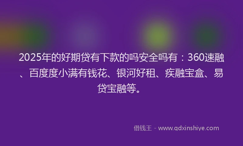 2025年的好期贷有下款的吗安全吗有：360速融、百度度小满有钱花、银河好租、疾融宝盒、易贷宝融等。