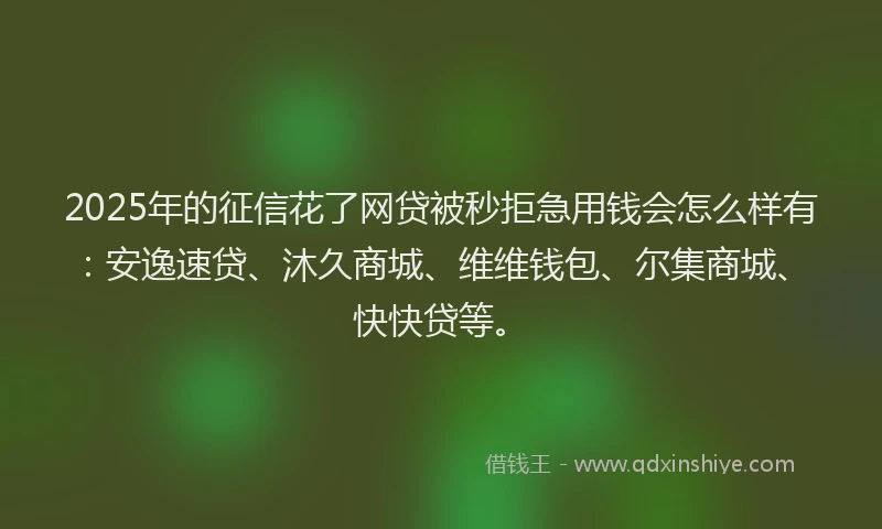 2025年的征信花了网贷被秒拒急用钱会怎么样有：安逸速贷、沐久商城、维维钱包、尔集商城、快快贷等。