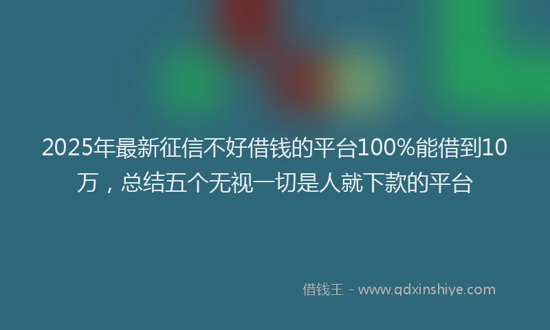 2025年最新征信不好借钱的平台100%能借到10万，总结五个无视一切是人就下款的平台