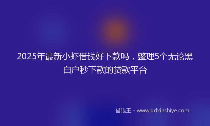 2025年最新小虾借钱好下款吗，整理5个无论黑白户秒下款的贷款平台