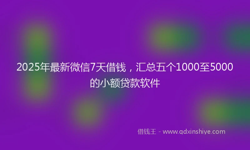 2025年最新微信7天借钱，汇总五个1000至5000的小额贷款软件