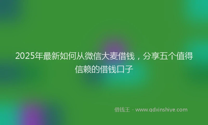 2025年最新如何从微信大麦借钱，分享五个值得信赖的借钱口子