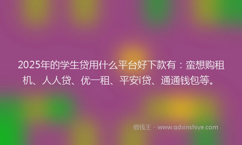 2025年的学生贷用什么平台好下款有：蛮想购租机、人人贷、优一租、平安i贷、通通钱包等。