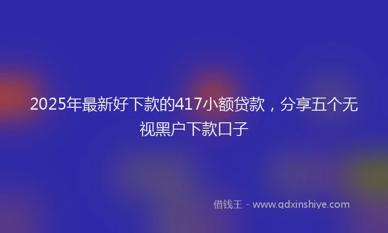 2025年最新好下款的417小额贷款，分享五个无视黑户下款口子