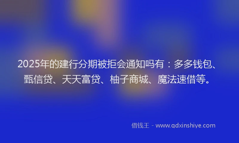 2025年的建行分期被拒会通知吗有：多多钱包、甄信贷、天天富贷、柚子商城、魔法速借等。