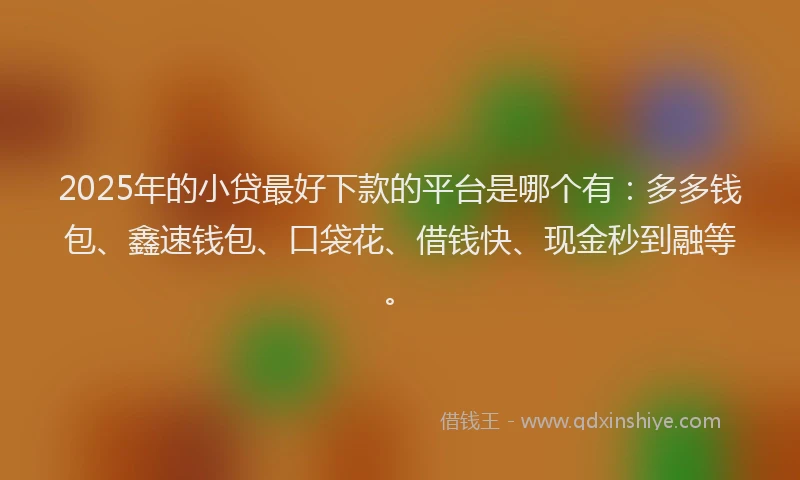 2025年的小贷最好下款的平台是哪个有：多多钱包、鑫速钱包、口袋花、借钱快、现金秒到融等。