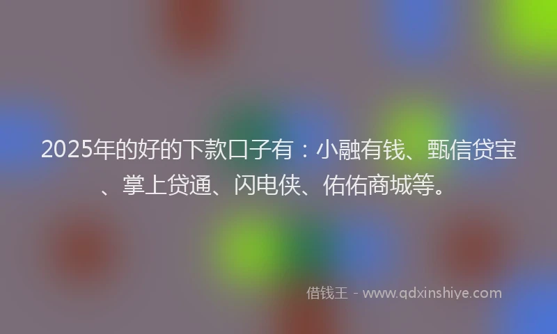 2025年的好的下款口子有：小融有钱、甄信贷宝、掌上贷通、闪电侠、佑佑商城等。