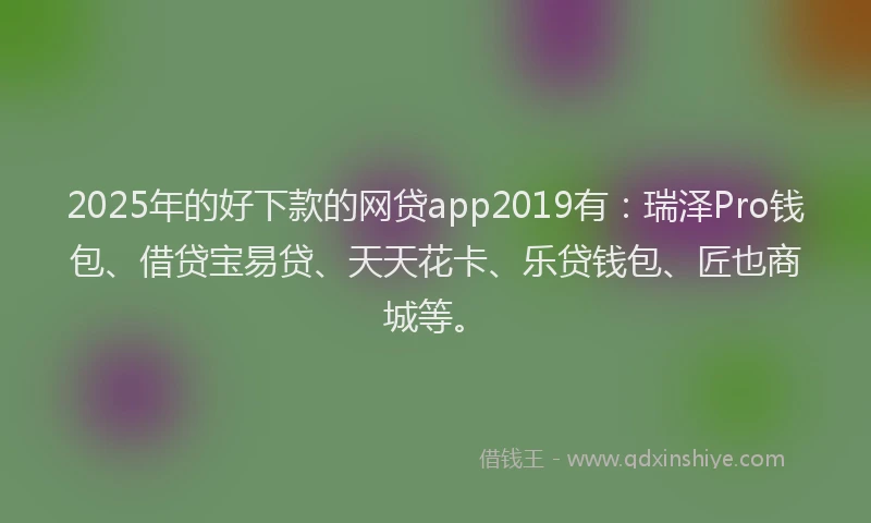 2025年的好下款的网贷app2019有：瑞泽Pro钱包、借贷宝易贷、天天花卡、乐贷钱包、匠也商城等。