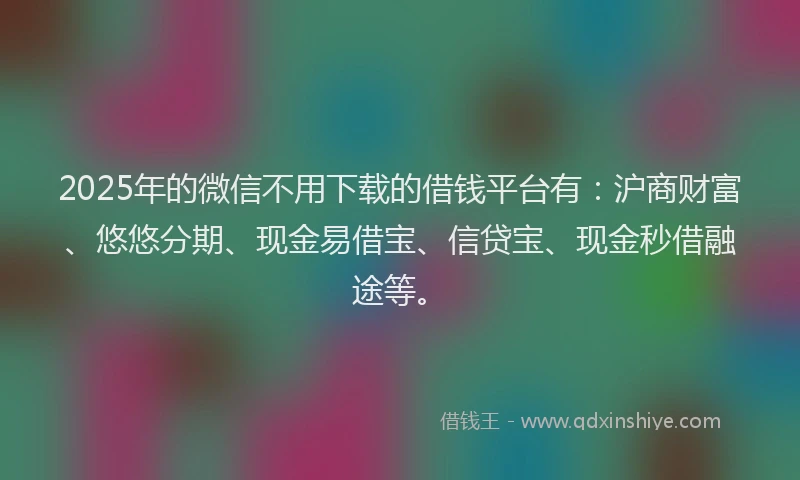 2025年的微信不用下载的借钱平台有：沪商财富、悠悠分期、现金易借宝、信贷宝、现金秒借融途等。